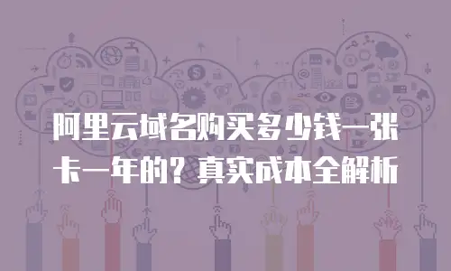 阿里云域名购买多少钱一张卡一年的？真实成本全解析