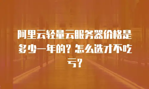 阿里云轻量云服务器价格是多少一年的？怎么选才不吃亏？