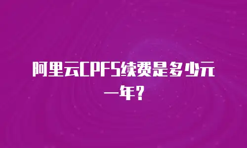 阿里云CPFS续费是多少元一年？