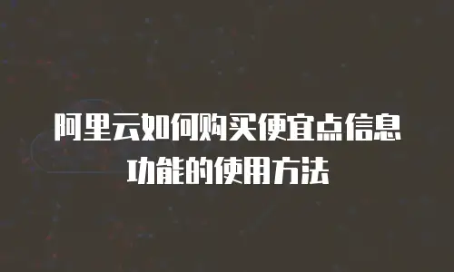 阿里云如何购买便宜点信息功能的使用方法