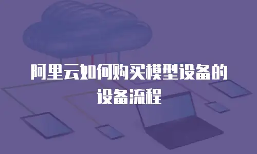 阿里云如何购买模型设备的设备流程