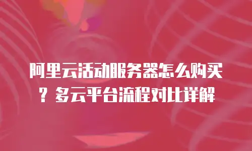 阿里云活动服务器怎么购买？多云平台流程对比详解