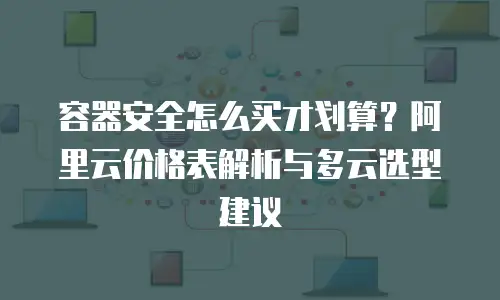 容器安全怎么买才划算？阿里云价格表解析与多云选型建议