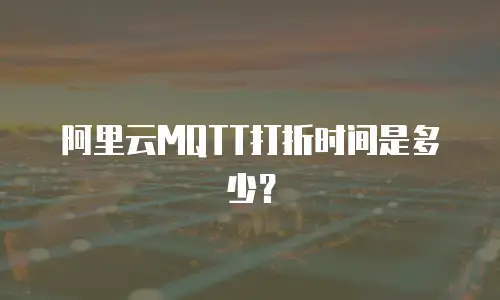 阿里云MQTT打折时间是多少？