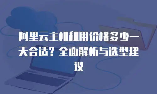 阿里云主机租用价格多少一天合适？全面解析与选型建议