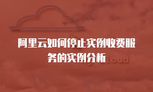 阿里云如何停止实例收费服务的实例分析