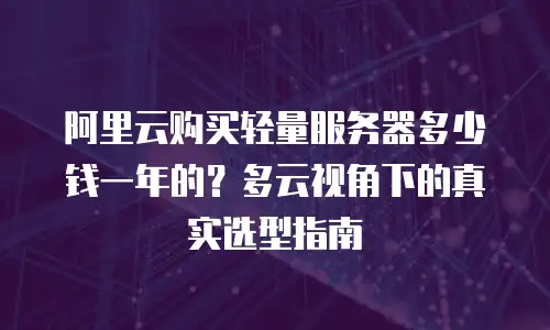 阿里云购买轻量服务器多少钱一年的？多云视角下的真实选型指南