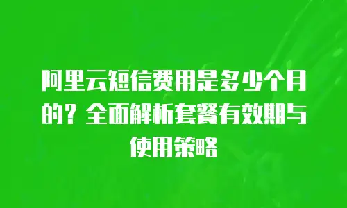 阿里云短信费用是多少个月的？全面解析套餐有效期与使用策略