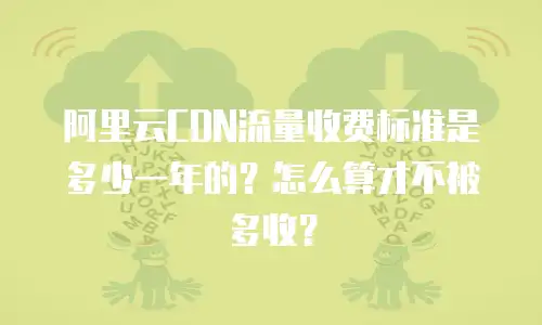 阿里云CDN流量收费标准是多少一年的？怎么算才不被多收？