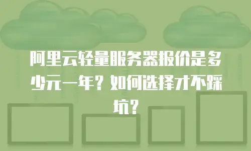 阿里云轻量服务器报价是多少元一年？如何选择才不踩坑？