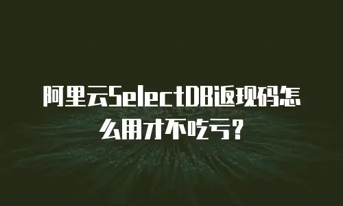 阿里云SelectDB返现码怎么用才不吃亏？