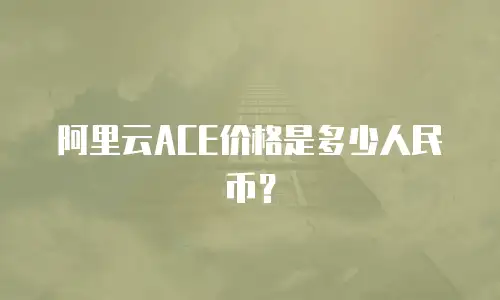 阿里云ACE价格是多少人民币？