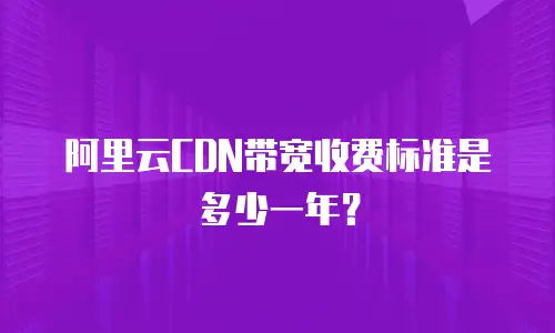 阿里云CDN带宽收费标准是多少一年？
