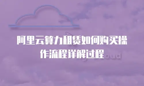 阿里云算力租赁如何购买操作流程详解过程