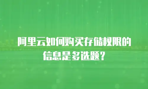 阿里云如何购买存储权限的信息是多选题？