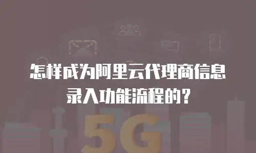 怎样成为阿里云代理商信息录入功能流程的？