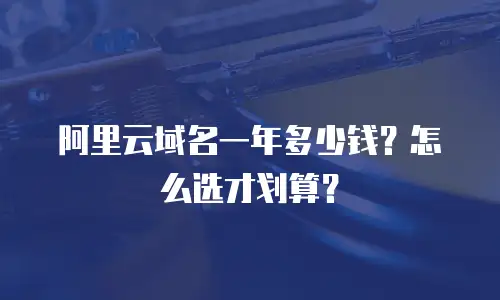 阿里云域名一年多少钱？怎么选才划算？