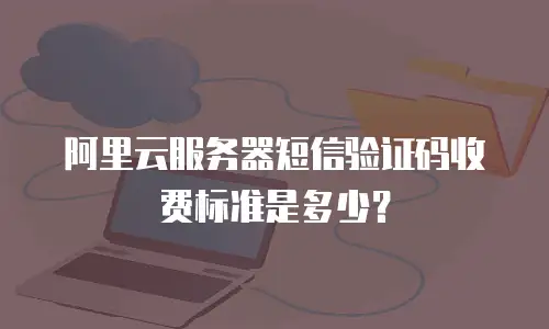 阿里云服务器短信验证码收费标准是多少？
