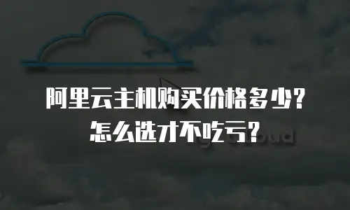 阿里云主机购买价格多少？怎么选才不吃亏？