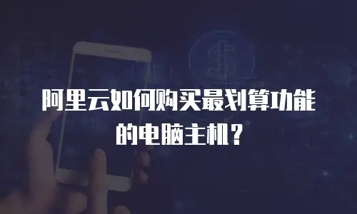 阿里云如何购买最划算功能的电脑主机？
