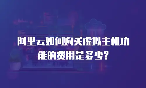 阿里云如何购买虚拟主机功能的费用是多少？
