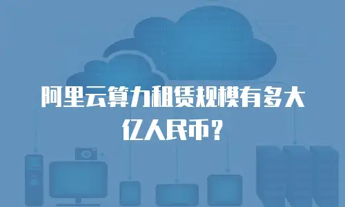 阿里云算力租赁规模有多大亿人民币？