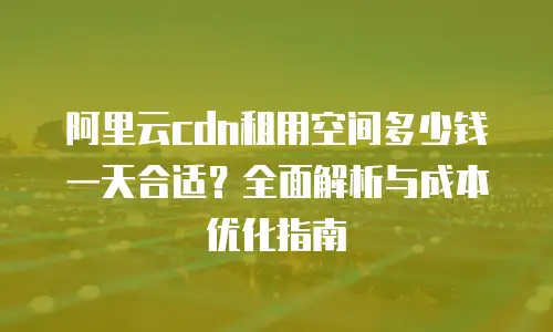 阿里云cdn租用空间多少钱一天合适？全面解析与成本优化指南