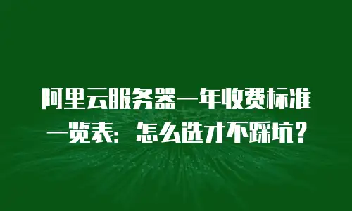 阿里云服务器一年收费标准一览表：怎么选才不踩坑？