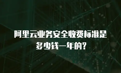 阿里云业务安全收费标准是多少钱一年的？