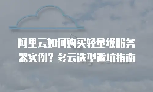 阿里云如何购买轻量级服务器实例？多云选型避坑指南