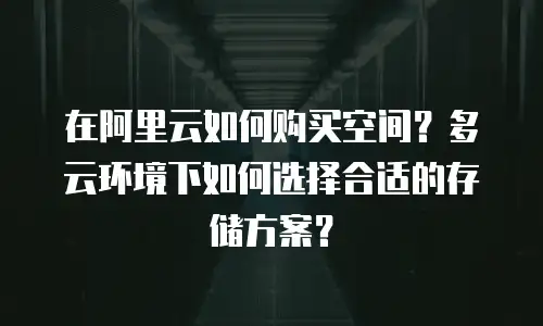 在阿里云如何购买空间？多云环境下如何选择合适的存储方案？
