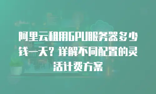 阿里云租用GPU服务器多少钱一天？详解不同配置的灵活计费方案