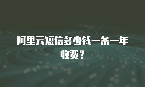 阿里云短信多少钱一条一年收费？