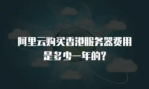 阿里云购买香港服务器费用是多少一年的？