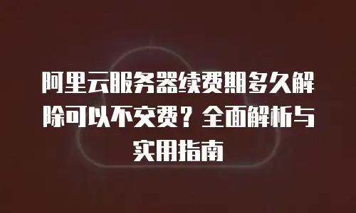 阿里云服务器续费期多久解除可以不交费？全面解析与实用指南