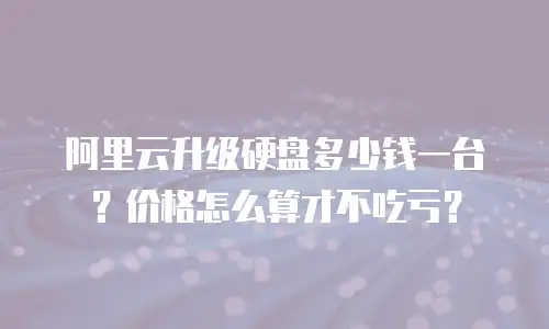 阿里云升级硬盘多少钱一台？价格怎么算才不吃亏？