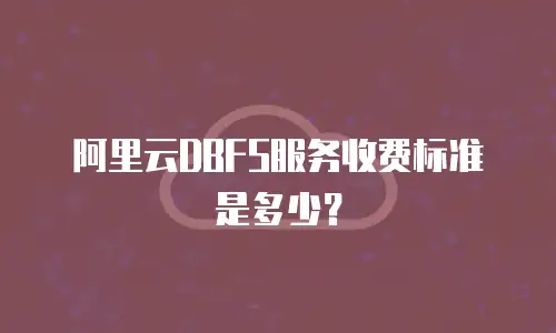 阿里云DBFS服务收费标准是多少？