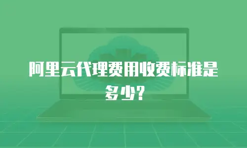 阿里云代理费用收费标准是多少？