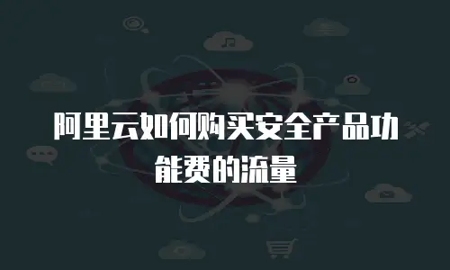 阿里云如何购买安全产品功能费的流量