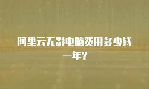 阿里云无影电脑费用多少钱一年？