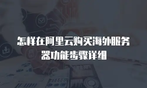 怎样在阿里云购买海外服务器功能步骤详细