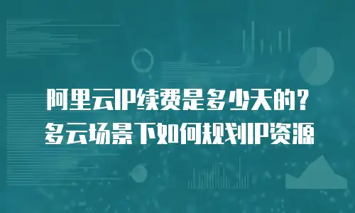 阿里云IP续费是多少天的？多云场景下如何规划IP资源