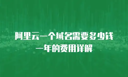 阿里云一个域名需要多少钱一年的费用详解