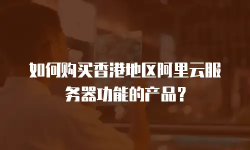 如何购买香港地区阿里云服务器功能的产品？