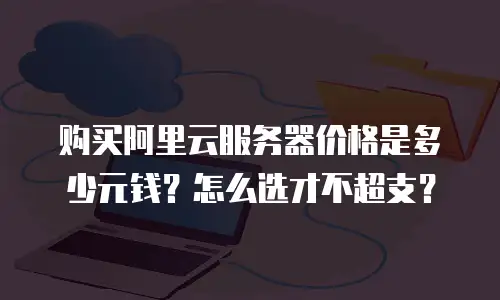 购买阿里云服务器价格是多少元钱？怎么选才不超支？