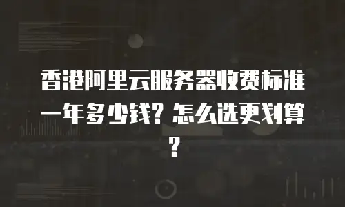 香港阿里云服务器收费标准一年多少钱？怎么选更划算？