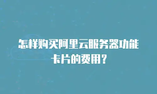 怎样购买阿里云服务器功能卡片的费用？