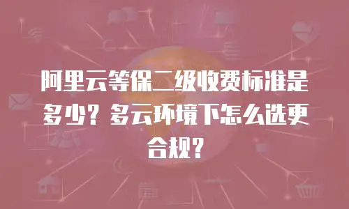 阿里云等保二级收费标准是多少？多云环境下怎么选更合规？
