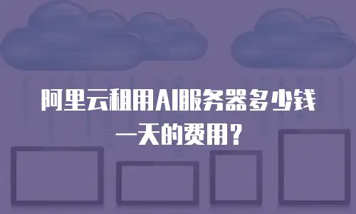 阿里云租用AI服务器多少钱一天的费用？