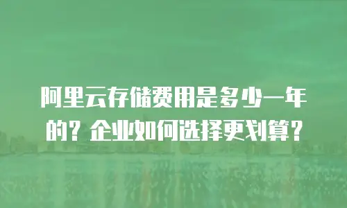 阿里云存储费用是多少一年的？企业如何选择更划算？
